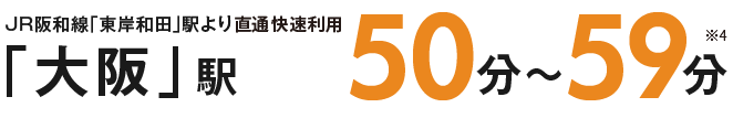 JR阪和線「東岸和田」駅より「大阪」駅50分～59分 ※4