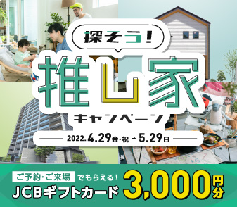【探そう！推し家キャンペーン】ご来場でもれなくJCBギフトカード3000円分プレゼント！！