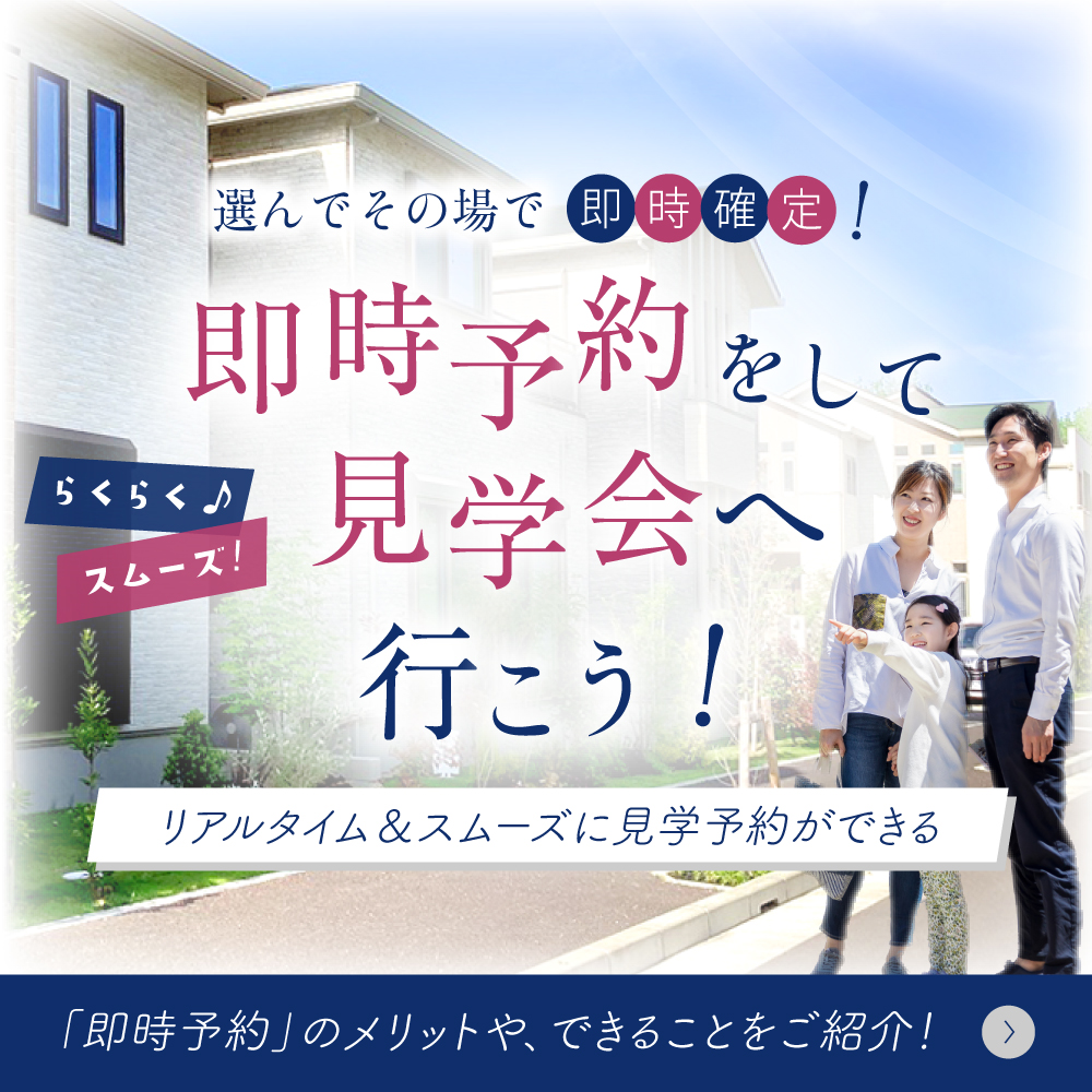 楽々×スムーズ！スケジュールが立てやすい！「即時予約」と、「ご見学会でできること」をご紹介！



