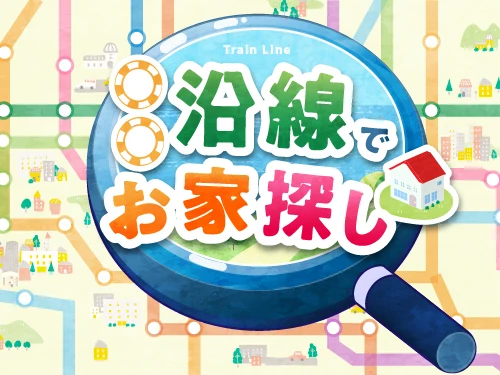 希望の路線から探そう！○○沿線でお家探し
